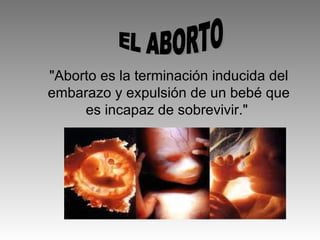 &quot;Aborto es la terminación inducida del embarazo y expulsión de un bebé que es incapaz de sobrevivir.&quot;  EL ABORTO 