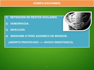 COMPLICACIONES:




1) RETENCIÓN DE RESTOS OVULARES.

2) HEMORRAGIA.

3) INFECCIÓN.

4) SÍNDROME ICTERO AZOEMICO DE MONDOR.

 (ABORTO PROVOCADO ----- SHOCK ENDOTOXICO).




                         28
 