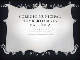 COLEGIO MUNICIPAL
 HUMBERTO MATA
    MARTÍNEZ
      Nombre: Myriam Patricia Campaña Troya
   Curso: Primero de Bachillerato General Unificado
 