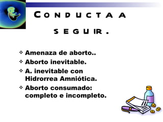 Conducta a seguir. Amenaza de aborto..   Aborto inevitable. A. inevitable con Hidrorrea Amniótica. Aborto consumado: completo e incompleto.             