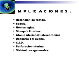 Complicaciones. Retención de restos. Sepsis. Hemorragias. Sinequia Uterina. Atonía uterina.(Histerectomía) Desgarro del cuello. C.I.D. Perforación uterina. Sistémicas –generales. 