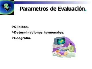 Parametros de Evaluación . Clínicos. Determinaciones hormonales. Ecografía. 
