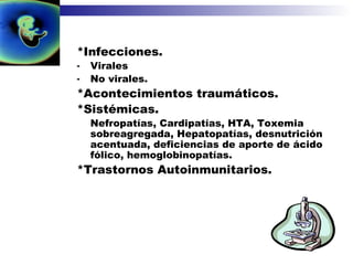 *Infecciones. Virales No virales. *Acontecimientos traumáticos. *Sistémicas. Nefropatías, Cardipatías, HTA, Toxemia sobreagregada, Hepatopatías, desnutrición acentuada, deficiencias de aporte de ácido fólico, hemoglobinopatías. *Trastornos Autoinmunitarios. 