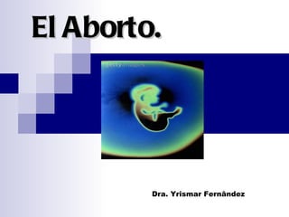 El Aborto. Dra. Yrismar Fernândez 