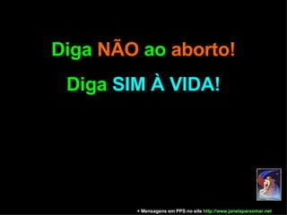 Diga  NÃO  ao  aborto! Diga  SIM À VIDA! + Mensagens em PPS no site  http: //www.janelaparaomar.net 