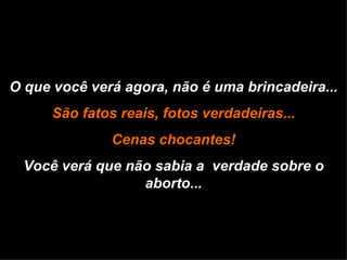 O que você verá agora, não é uma brincadeira... São fatos reais, fotos verdadeiras... Cenas chocantes! Você verá que não sabia a  verdade sobre o aborto... 