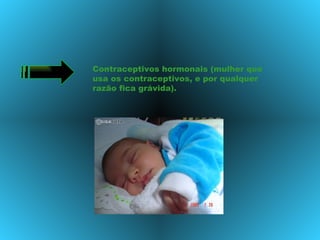 Contraceptivos hormonais (mulher que usa os contraceptivos, e por qualquer razão fica grávida). 