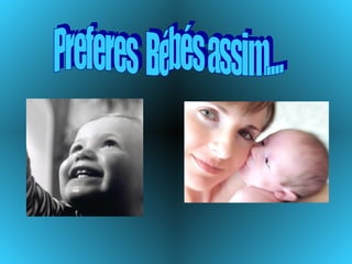 Preferes  Bébés assim.... 