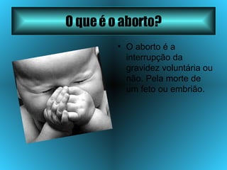 O que é o aborto? O aborto é a interrupção da gravidez voluntária ou não. Pela morte de um feto ou embrião.  