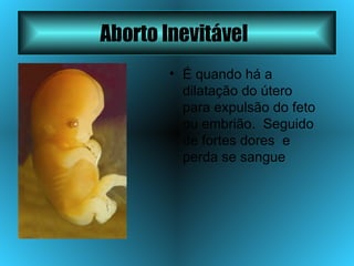 Aborto Inevitável   É quando há a dilatação do útero para expulsão do feto ou embrião.  Seguido  de fortes dores  e perda se sangue  