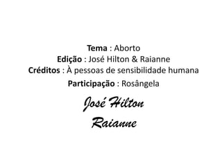 Tema : Aborto
       Edição : José Hilton & Raianne
Créditos : À pessoas de sensibilidade humana
           Participação : Rosângela

              José Hilton
               Raianne
 