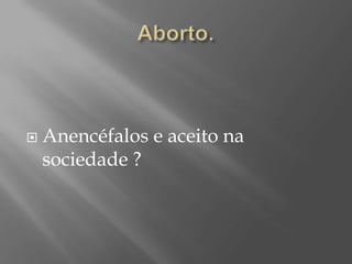    Anencéfalos e aceito na
    sociedade ?
 