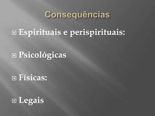    Espirituais e perispirituais:

   Psicológicas

   Físicas:

   Legais
 