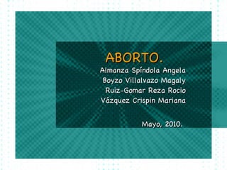 ABORTO.
Almanza Spíndola Angela
 Boyzo Villalvazo Magaly
  Ruiz-Gomar Reza Rocio
Vázquez Crispin Mariana


           Mayo, 2010.
 