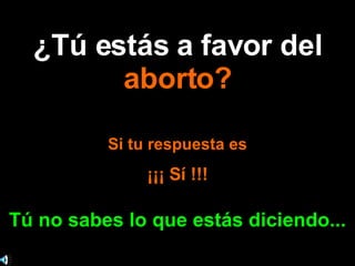 ¿Tú estás a favor del  aborto? Si tu respuesta es ¡¡¡ Sí !!! Tú no sabes lo que estás diciendo... 