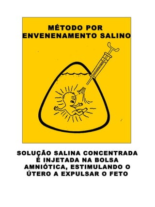 MÉTODO POR
 ENVENENAMENTO SALINO




SOLUÇÃO SALINA CONCENTRADA
    É INJETADA NA BOLSA
  AMNIÓTICA, ESTIMULANDO O
  ÚTERO A EXPULSAR O FETO
 