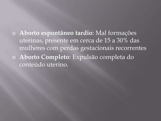    Aborto espontâneo tardio: Mal formações
    uterinas, presente em cerca de 15 a 30% das
    mulheres com perdas gestacionais recorrentes
   Aborto Completo: Expulsão completa do
    conteúdo uterino.
 