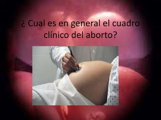 ¿ Cual es en general el cuadro
     clínico del aborto?
 