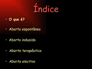 Índice O que é? Aborto espontâneo Aborto induzido Aborto terapêutico Aborto electivo 