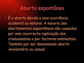 Aborto espontâneo É o aborto devido a uma ocorrência acidental ou natural. A maioria dos abortamentos espontâneos são causados por uma incorrecta replicação dos cromossomas e por factores ambientais. Também por ser denominado  aborto involuntário ou casual .  