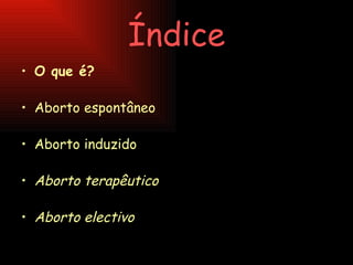 Índice O que é? Aborto espontâneo Aborto induzido Aborto terapêutico Aborto electivo 