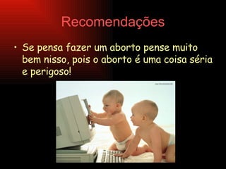 Recomendações Se pensa fazer um aborto pense muito bem nisso, pois o aborto é uma coisa séria e perigoso! 
