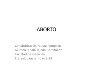 ABORTO
Catedrático: Dr. Fausto Pompeyo
Alumna: Anahí Tejeda Hernández
Facultad de medicina
E.E: salud materno infantil
 
