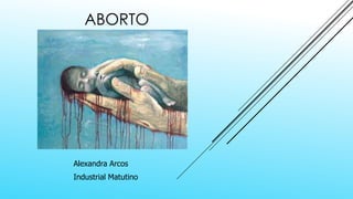 ABORTO
Alexandra Arcos
Industrial Matutino
 