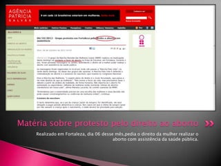 Matéria sobre protesto pelo direito ao aborto
Realizado em Fortaleza, dia 06 desse mês,pedia o direito da mulher realizar o
aborto com assistência da saúde pública.

 