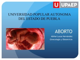 UNIVERSIDAD POPULAR AUTONOMA
DEL ESTADO DE PUEBLA

ABORTO
Abihai Lucas Hernández

Ginecología y Obstetricia

 