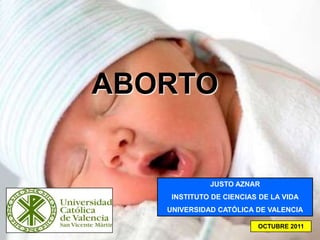 11
JUSTO AZNAR
INSTITUTO DE CIENCIAS DE LA VIDA
UNIVERSIDAD CATÓLICA DE VALENCIA
OCTUBRE 2011
ABORTO
 