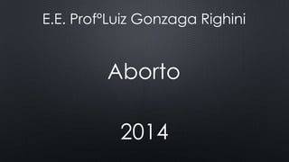 E.E. ProfºLuiz Gonzaga Righini
Aborto
2014
 