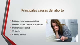 Principales causas del aborto
• Falta de recursos económicos
• Miedo a la reacción de sus padres
• Problemas de salud
• Violación
• Cambio de vida