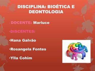 • DOCENTE: Marluce
•DISCENTES:
•Hana Galvão
•Rosangela Fontes
•Ylla Cohim
DISCIPLINA: BIOÉTICA E
DEONTOLOGIA
 