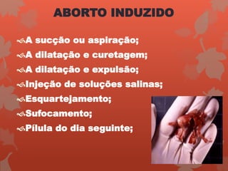 ABORTO INDUZIDO
A sucção ou aspiração;
A dilatação e curetagem;
A dilatação e expulsão;
Injeção de soluções salinas;
Esquartejamento;
Sufocamento;
Pílula do dia seguinte;
 