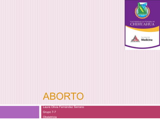 ABORTO 
Laura Olivia Fernández Serrano 
Grupo 7-7 
Obstetricia 
 