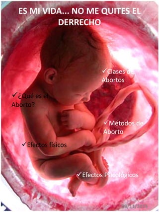 ES MI VIDA... NO ME QUITES EL 
08/11/2014 
DERRECHO 
¿Qué es el 
Aborto? 
Clases de 
Abortos 
Efectos físicos 
Métodos de 
Aborto 
Efectos Psicológicos 
 
