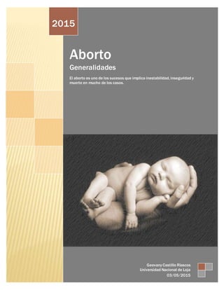 Aborto
Generalidades
El aborto es uno de los sucesos que implica inestabilidad, inseguridad y
muerte en mucho de los casos.
2015
Geovany Castillo Riascos
Universidad Nacional de Loja
03/05/2015
 
