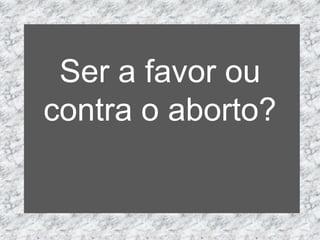 Ser a favor ou
contra o aborto?
 