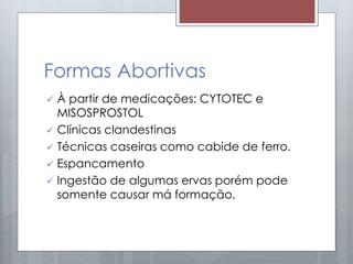 Formas Abortivas
 À partir de medicações: CYTOTEC e
MISOSPROSTOL
 Clínicas clandestinas
 Técnicas caseiras como cabide de ferro.
 Espancamento
 Ingestão de algumas ervas porém pode
somente causar má formação.
 