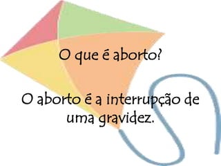 O que é aborto?
O aborto é a interrupção de
uma gravidez.
 