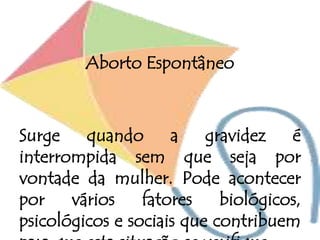 Aborto Espontâneo
Surge quando a gravidez é
interrompida sem que seja por
vontade da mulher. Pode acontecer
por vários fatores biológicos,
psicológicos e sociais que contribuem
 