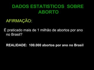 DADOS ESTATISTICOS SOBRE
ABORTO
AFIRMAÇÃO:
É praticado mais de 1 milhão de abortos por ano
no Brasil?
REALIDADE: 100.000 abortos por ano no Brasil
 