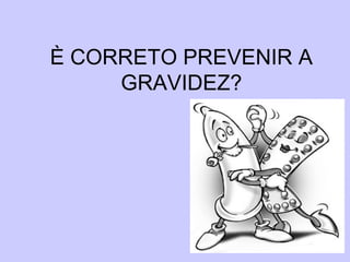 È CORRETO PREVENIR A
GRAVIDEZ?
 