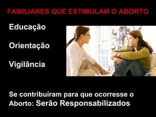 FAMILIARES QUE ESTIMULAM O ABORTO
Se contribuíram para que ocorresse o
Aborto: Serão Responsabilizados
Educação
Orientação
Vigilância
 