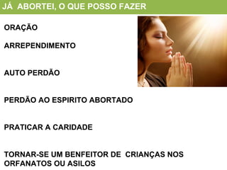 JÁ ABORTEI, O QUE POSSO FAZER
ORAÇÃO
ARREPENDIMENTO
AUTO PERDÃO
PERDÃO AO ESPIRITO ABORTADO
PRATICAR A CARIDADE
TORNAR-SE UM BENFEITOR DE CRIANÇAS NOS
ORFANATOS OU ASILOS
 