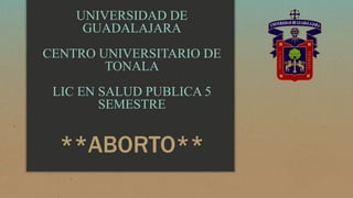 UNIVERSIDAD DE
GUADALAJARA
CENTRO UNIVERSITARIO DE
TONALA
LIC EN SALUD PUBLICA 5
SEMESTRE
**ABORTO**
 