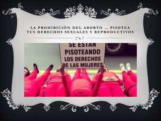 L A P R O H I B I C I Ó N D E L A B O R T O … P I S O T E A
T U S D E R E C H O S S E X UA L E S Y R E P R O D U C T I V O S
 