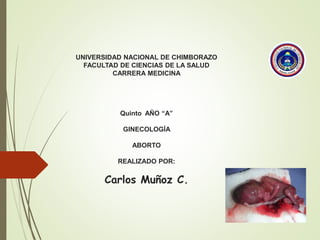 UNIVERSIDAD NACIONAL DE CHIMBORAZO
FACULTAD DE CIENCIAS DE LA SALUD
CARRERA MEDICINA
Quinto AÑO “A”
GINECOLOGÍA
ABORTO
REALIZADO POR:
Carlos Muñoz C.
 