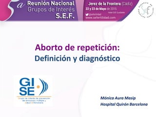 Aborto de repetición:
Definición y diagnóstico
Mónica Aura Masip
Hospital Quirón Barcelona
 